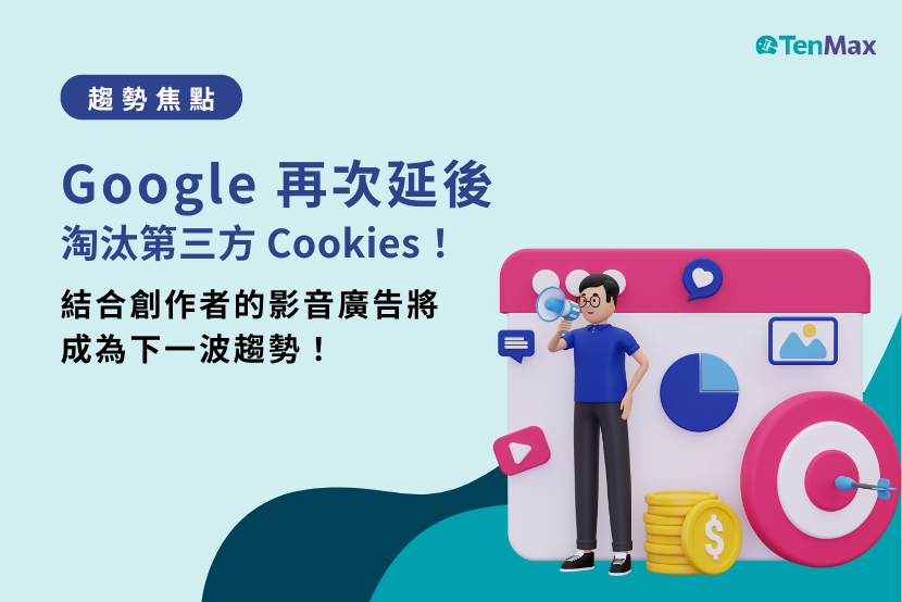 TenMax 趨勢焦點｜Google 再次延後淘汰第三方 Cookies！結合創作者的影音廣告將成為下一波趨勢！