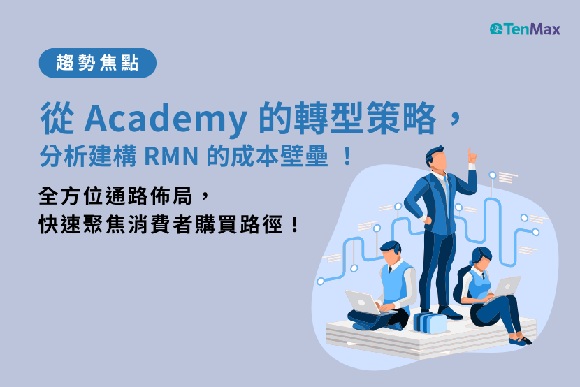 【TenMax 】從 Academy 的轉型策略，分析建構 RMN 的成本壁壘！全方位通路佈局，快速聚焦消費者購買路徑！