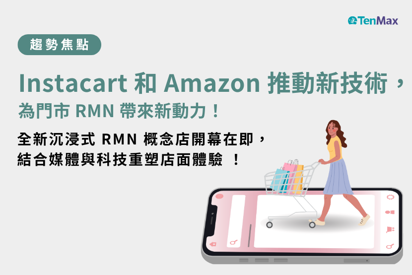 【TenMax 】Instacart 和 Amazon 推動新技術，為門市 RMN 帶來新動力！ 全新沉浸式 RMN 概念店開幕在即，結合媒體與科技重塑店面體驗！