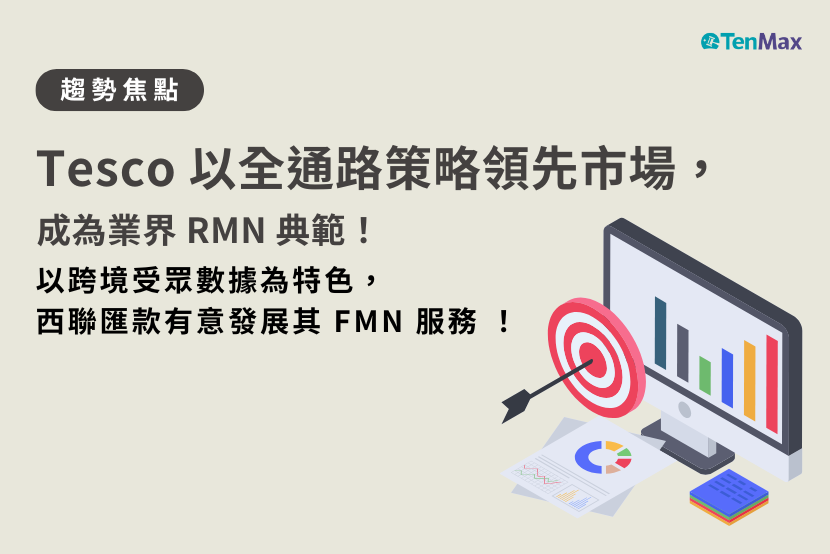 【TenMax】Tesco 以全通路策略領先市場，成為業界 RMN 典範！以跨境受眾數據為特色，西聯匯款有意發展其 FMN 服務！