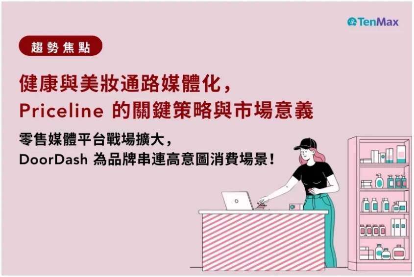 【TenMax】TenMax 零售媒體趨勢焦點｜健康與美妝通路媒體化，Priceline 的關鍵策略與市場意義；零售媒體平台戰場擴大，DoorDash 為品牌串連高意圖消費場景