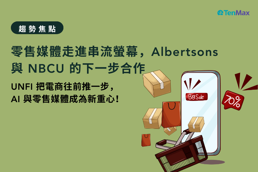 【TenMax】零售媒體走進串流螢幕，Albertsons 與 NBCU 的下一步合作；UNFI 把電商往前推一步，AI 與零售媒體成為新重心！
