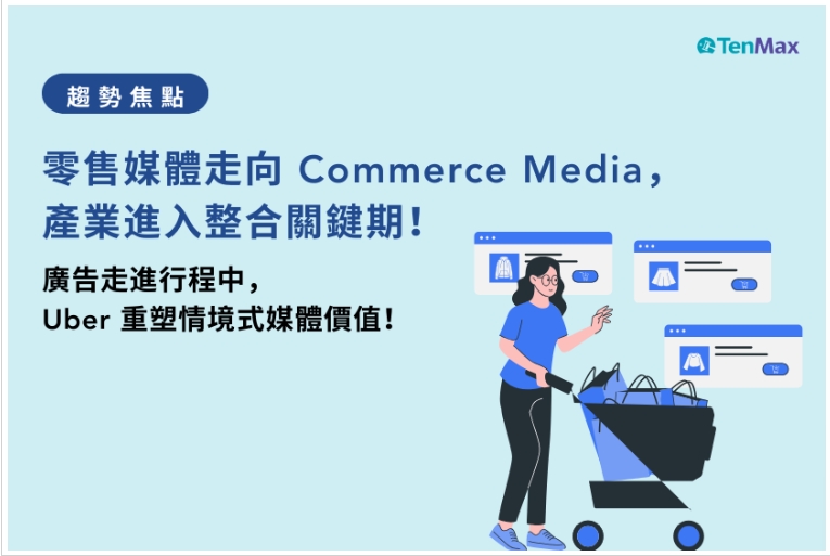 【TenMax】零售媒體走向 Commerce Media，產業進入整合關鍵期；廣告走進行程中，Uber 重塑情境式媒體價值！